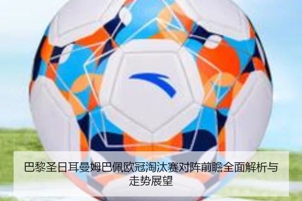 巴黎圣日耳曼姆巴佩欧冠淘汰赛对阵前瞻全面解析与走势展望