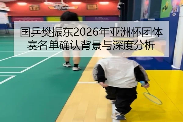 国乒樊振东2026年亚洲杯团体赛名单确认背景与深度分析