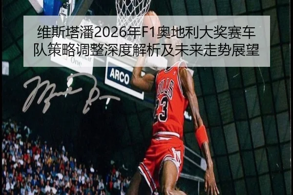 维斯塔潘2026年F1奥地利大奖赛车队策略调整深度解析及未来走势展望