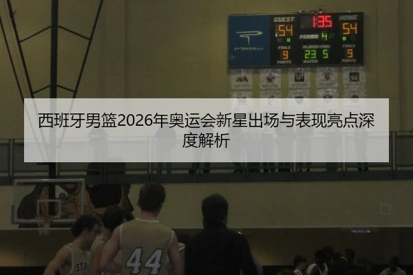 西班牙男篮2026年奥运会新星出场与表现亮点深度解析