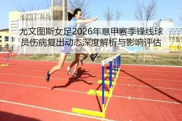 尤文图斯女足2026年意甲赛季锋线球员伤病复出动态深度解析与影响评估